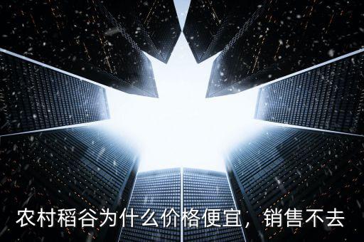 農(nóng)村稻谷為什么價格便宜，銷售不去