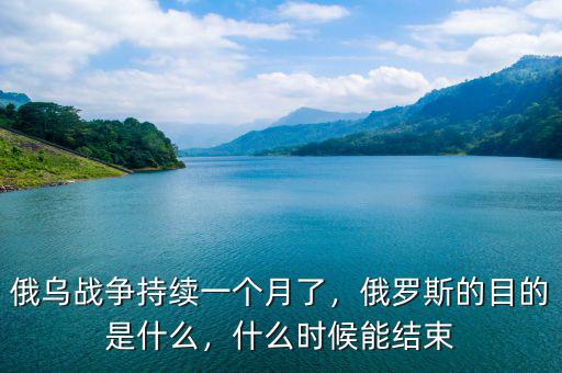 俄烏戰(zhàn)爭持續(xù)一個(gè)月了，俄羅斯的目的是什么，什么時(shí)候能結(jié)束