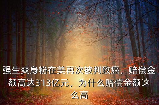 強(qiáng)生爽身粉在美再次被判致癌，賠償金額高達(dá)313億元，為什么賠償金額這么高