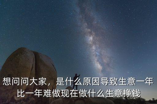 想問問大家，是什么原因導致生意一年比一年難做現(xiàn)在做什么生意掙錢