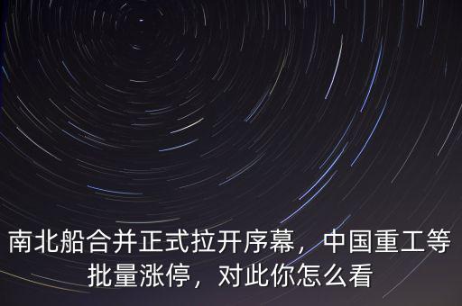 南北船合并正式拉開(kāi)序幕，中國(guó)重工等批量漲停，對(duì)此你怎么看