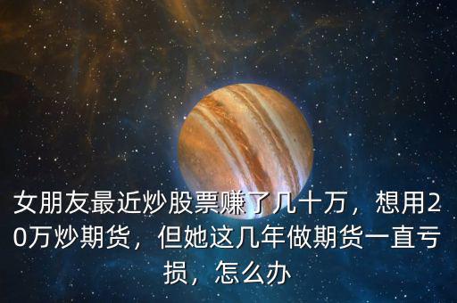 女朋友最近炒股票賺了幾十萬(wàn)，想用20萬(wàn)炒期貨，但她這幾年做期貨一直虧損，怎么辦