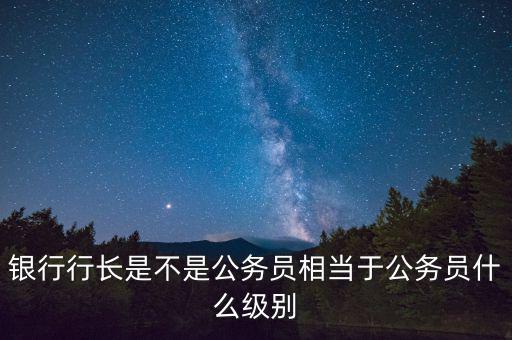 建設(shè)銀行行長什么級別,相當于公務(wù)員什么級別