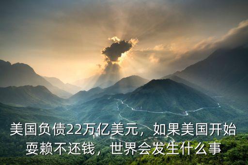 美國(guó)負(fù)債22萬(wàn)億美元，如果美國(guó)開(kāi)始耍賴不還錢，世界會(huì)發(fā)生什么事
