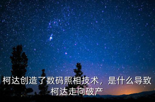 柯達創(chuàng)造了數碼照相技術，是什么導致柯達走向破產