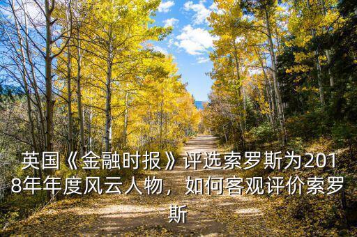 英國《金融時(shí)報(bào)》評選索羅斯為2018年年度風(fēng)云人物，如何客觀評價(jià)索羅斯