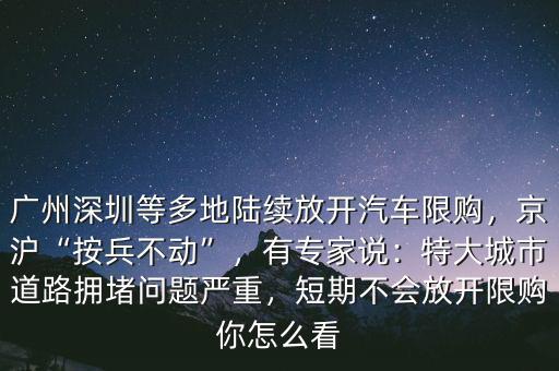 廣州深圳等多地陸續(xù)放開(kāi)汽車(chē)限購(gòu)，京滬“按兵不動(dòng)”，有專(zhuān)家說(shuō)：特大城市道路擁堵問(wèn)題嚴(yán)重，短期不會(huì)放開(kāi)限購(gòu)你怎么看