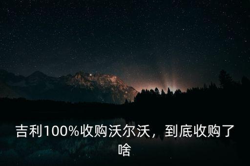 吉利100%收購沃爾沃，到底收購了啥