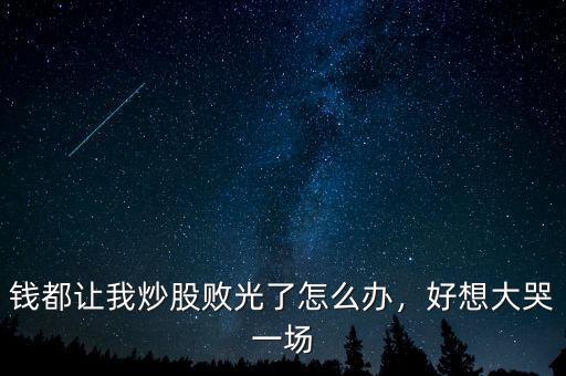 錢都讓我炒股敗光了怎么辦，好想大哭一場