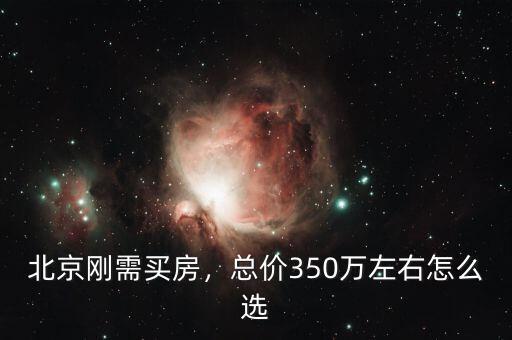 北京剛需買房，總價350萬左右怎么選