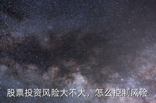 股票投資風(fēng)險(xiǎn)大不大，怎么控制風(fēng)險(xiǎn)