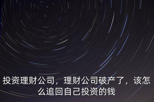 投資理財公司，理財公司破產(chǎn)了，該怎么追回自己投資的錢