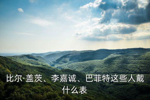 比爾·蓋茨、李嘉誠、巴菲特這些人戴什么表