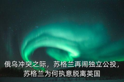 俄烏沖突之際，蘇格蘭再鬧獨(dú)立公投，蘇格蘭為何執(zhí)意脫離英國