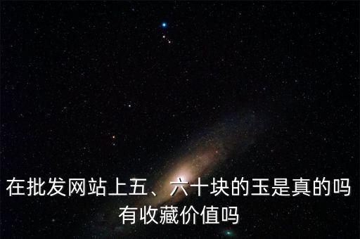 在批發(fā)網(wǎng)站上五、六十塊的玉是真的嗎有收藏價(jià)值嗎