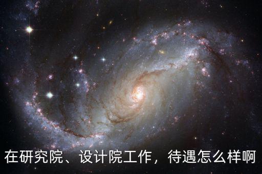 在研究院、設(shè)計(jì)院工作，待遇怎么樣啊