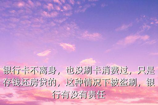 銀行卡不離身，也沒刷卡消費過，只是存錢還房貸的，這種情況下被盜刷，銀行有沒有責任
