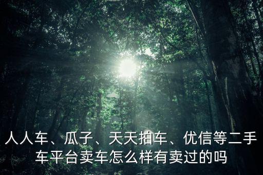 人人車、瓜子、天天拍車、優(yōu)信等二手車平臺賣車怎么樣有賣過的嗎