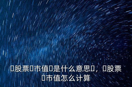 ?股票?市值?是什么意思?，?股票?市值怎么計算