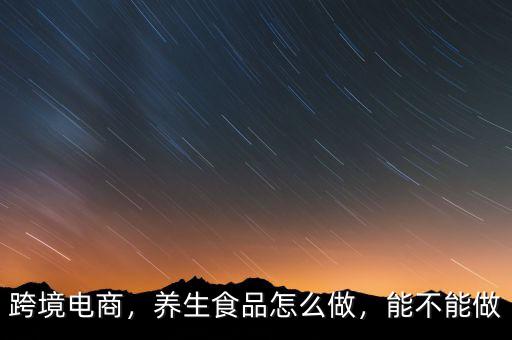跨境電商，養(yǎng)生食品怎么做，能不能做