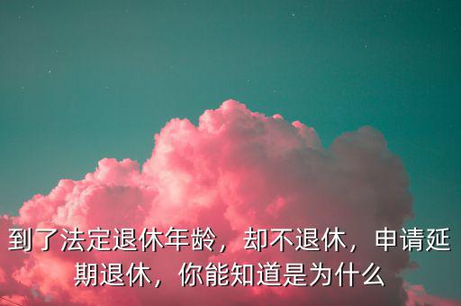 到了法定退休年齡，卻不退休，申請延期退休，你能知道是為什么