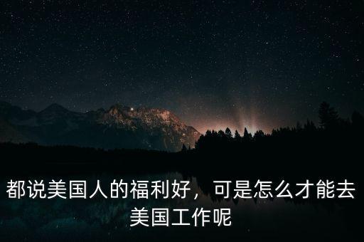 都說美國人的福利好，可是怎么才能去美國工作呢