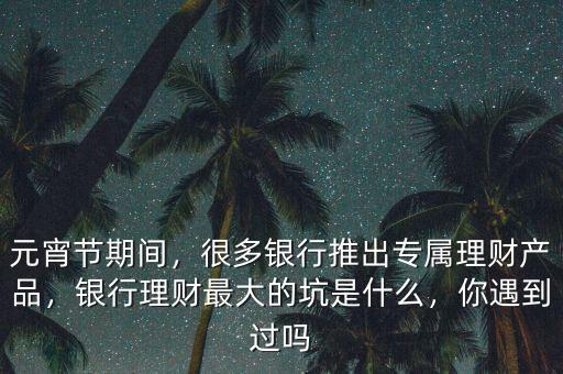 元宵節(jié)期間，很多銀行推出專屬理財(cái)產(chǎn)品，銀行理財(cái)最大的坑是什么，你遇到過嗎