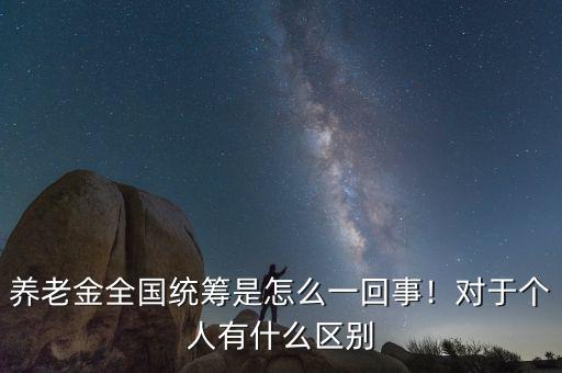 養(yǎng)老金全國統(tǒng)籌是怎么一回事！對于個(gè)人有什么區(qū)別