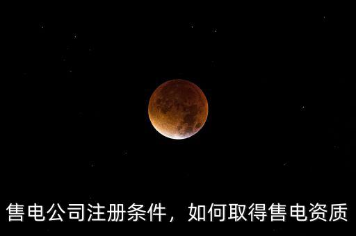 售電公司注冊條件，如何取得售電資質(zhì)
