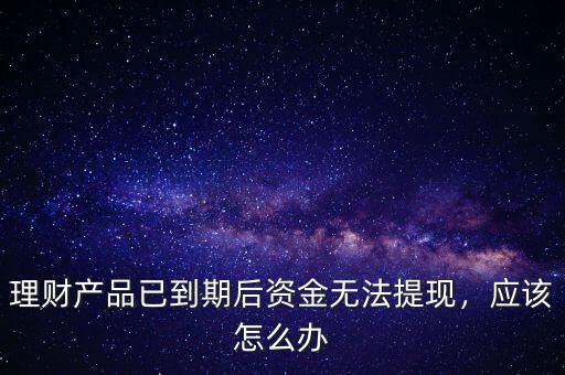 理財產(chǎn)品已到期后資金無法提現(xiàn)，應(yīng)該怎么辦