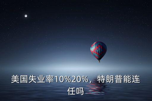 美國失業(yè)率10%20%，特朗普能連任嗎