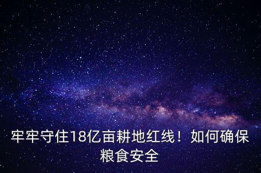 牢牢守住18億畝耕地紅線！如何確保糧食安全