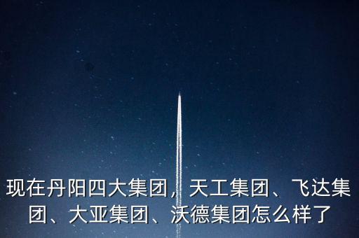 現(xiàn)在丹陽四大集團，天工集團、飛達集團、大亞集團、沃德集團怎么樣了