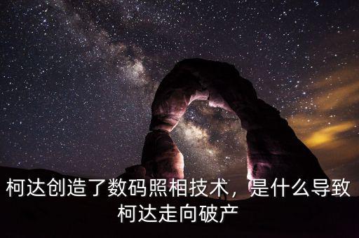 柯達(dá)創(chuàng)造了數(shù)碼照相技術(shù)，是什么導(dǎo)致柯達(dá)走向破產(chǎn)