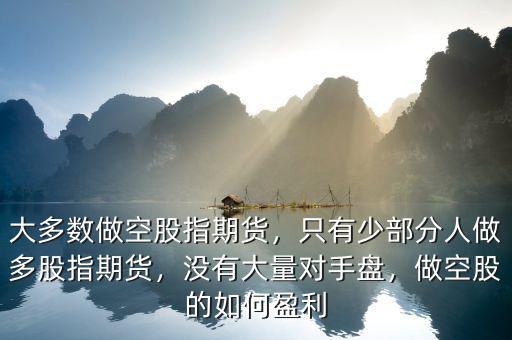 大多數(shù)做空股指期貨，只有少部分人做多股指期貨，沒有大量對手盤，做空股的如何盈利
