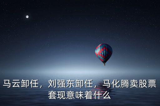 馬云卸任，劉強(qiáng)東卸任，馬化騰賣(mài)股票套現(xiàn)意味著什么