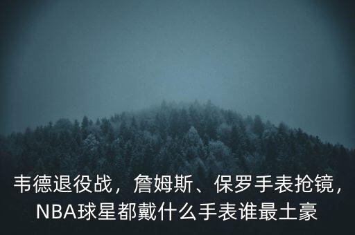 韋德退役戰(zhàn)，詹姆斯、保羅手表搶鏡，NBA球星都戴什么手表誰最土豪