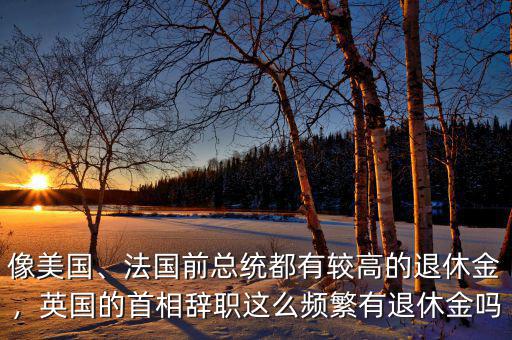 像美國、法國前總統(tǒng)都有較高的退休金，英國的首相辭職這么頻繁有退休金嗎