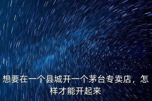 想要在一個縣城開一個茅臺專賣店，怎樣才能開起來