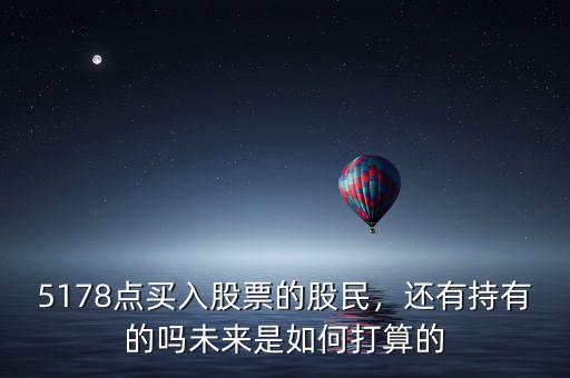5178點買入股票的股民，還有持有的嗎未來是如何打算的