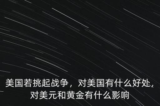 美國(guó)若挑起戰(zhàn)爭(zhēng)，對(duì)美國(guó)有什么好處，對(duì)美元和黃金有什么影響