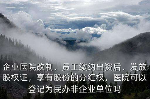 企業(yè)醫(yī)院改制，員工繳納出資后，發(fā)放股權(quán)證，享有股份的分紅權(quán)，醫(yī)院可以登記為民辦非企業(yè)單位嗎