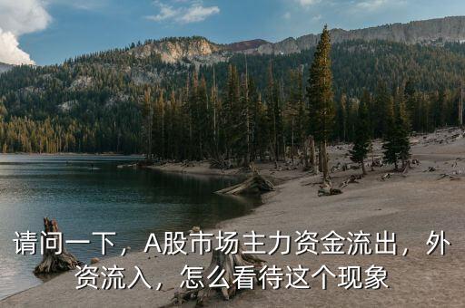 請問一下，A股市場主力資金流出，外資流入，怎么看待這個現(xiàn)象