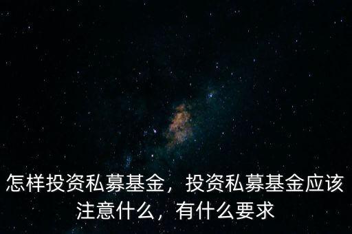 怎樣投資私募基金，投資私募基金應(yīng)該注意什么，有什么要求