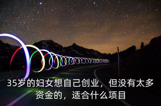 35歲的婦女想自己創(chuàng)業(yè)，但沒有太多資金的，適合什么項目