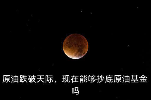 原油跌破天際，現(xiàn)在能夠抄底原油基金嗎