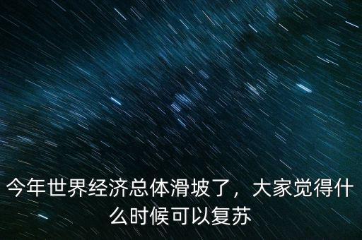 今年世界經(jīng)濟(jì)總體滑坡了，大家覺得什么時(shí)候可以復(fù)蘇