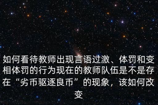 如何看待教師出現(xiàn)言語過激、體罰和變相體罰的行為現(xiàn)在的教師隊伍是不是存在“劣幣驅逐良幣”的現(xiàn)象，該如何改變