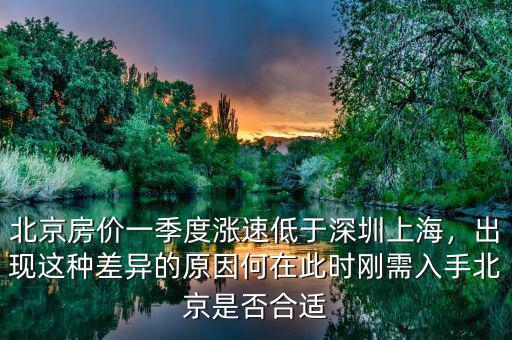 北京房價一季度漲速低于深圳上海，出現(xiàn)這種差異的原因何在此時剛需入手北京是否合適