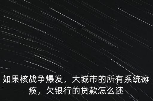 如果核戰(zhàn)爭(zhēng)爆發(fā)，大城市的所有系統(tǒng)癱瘓，欠銀行的貸款怎么還